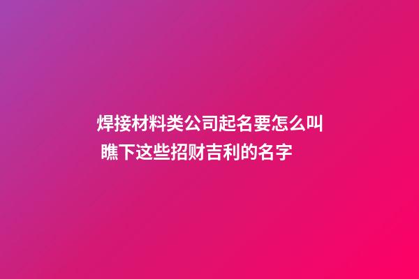焊接材料类公司起名要怎么叫 瞧下这些招财吉利的名字-第1张-公司起名-玄机派
